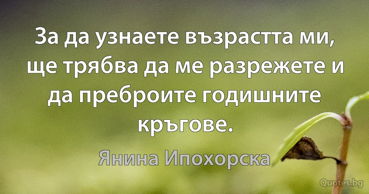 За да узнаете възрастта ми, ще трябва да ме разрежете и да преброите годишните кръгове. (Янина Ипохорска)