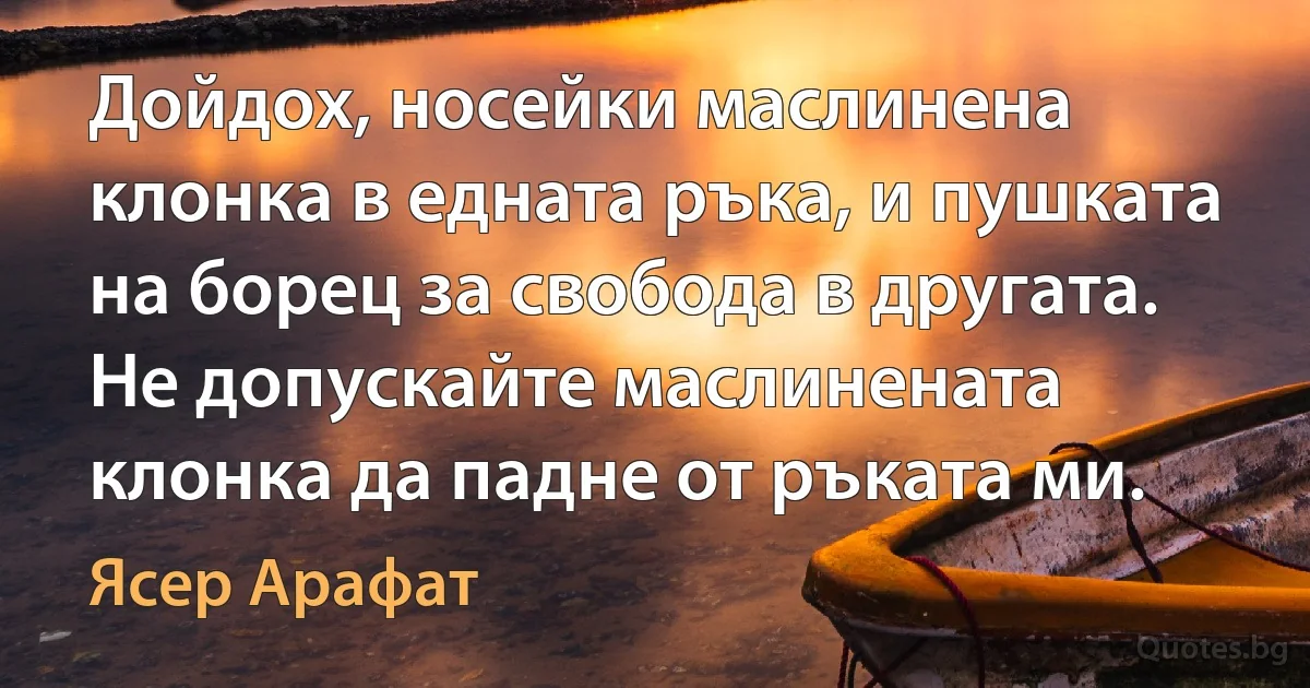 Дойдох, носейки маслинена клонка в едната ръка, и пушката на борец за свобода в другата. Не допускайте маслинената клонка да падне от ръката ми. (Ясер Арафат)