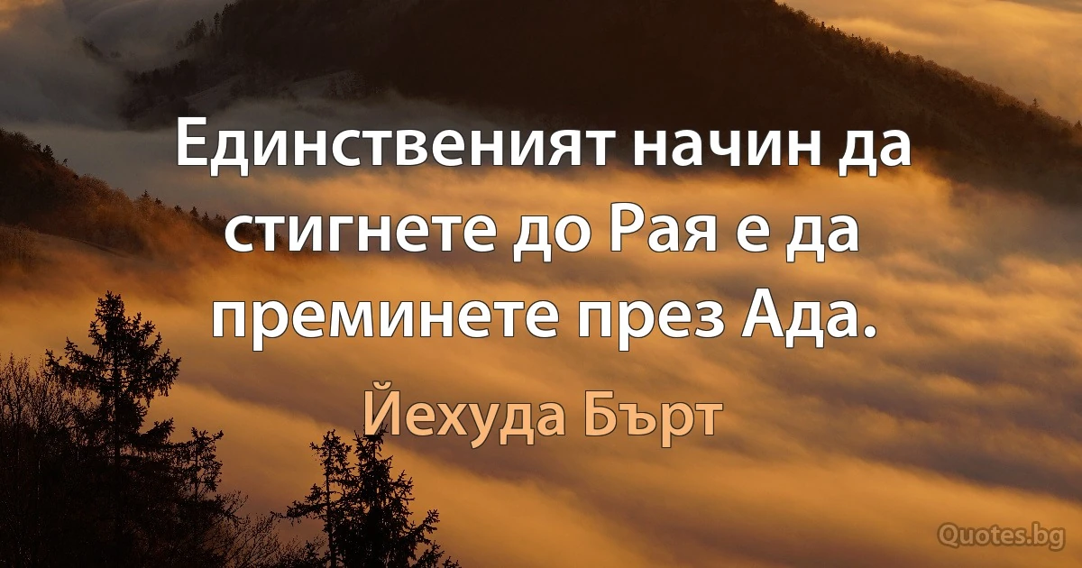 Единственият начин да стигнете до Рая е да преминете през Ада. (Йехуда Бърт)