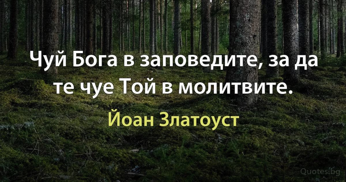 Чуй Бога в заповедите, за да те чуе Той в молитвите. (Йоан Златоуст)