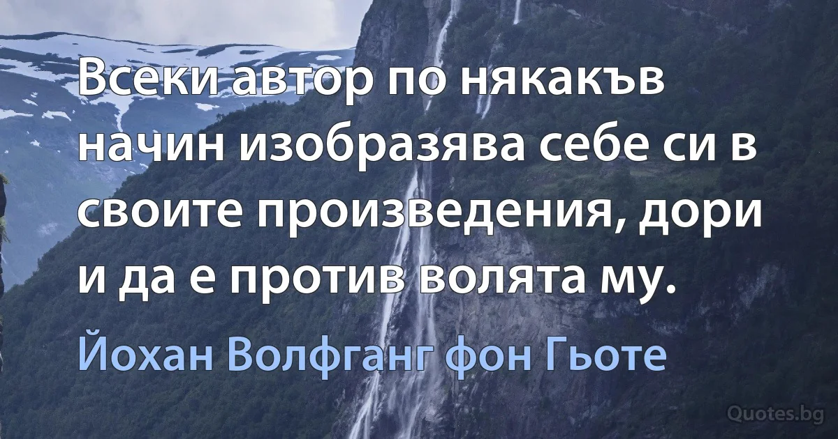 Всеки автор по някакъв начин изобразява себе си в своите произведения, дори и да е против волята му. (Йохан Волфганг фон Гьоте)