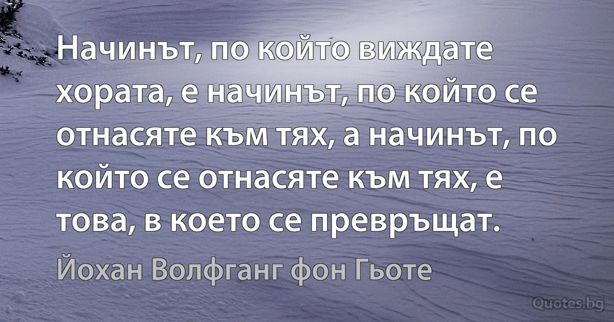 Начинът, по който виждате хората, е начинът, по който се отнасяте към тях, а начинът, по който се отнасяте към тях, е това, в което се превръщат. (Йохан Волфганг фон Гьоте)