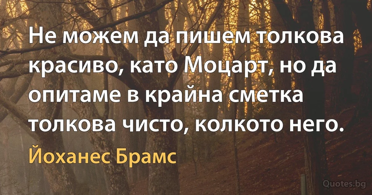 Не можем да пишем толкова красиво, като Моцарт, но да опитаме в крайна сметка толкова чисто, колкото него. (Йоханес Брамс)