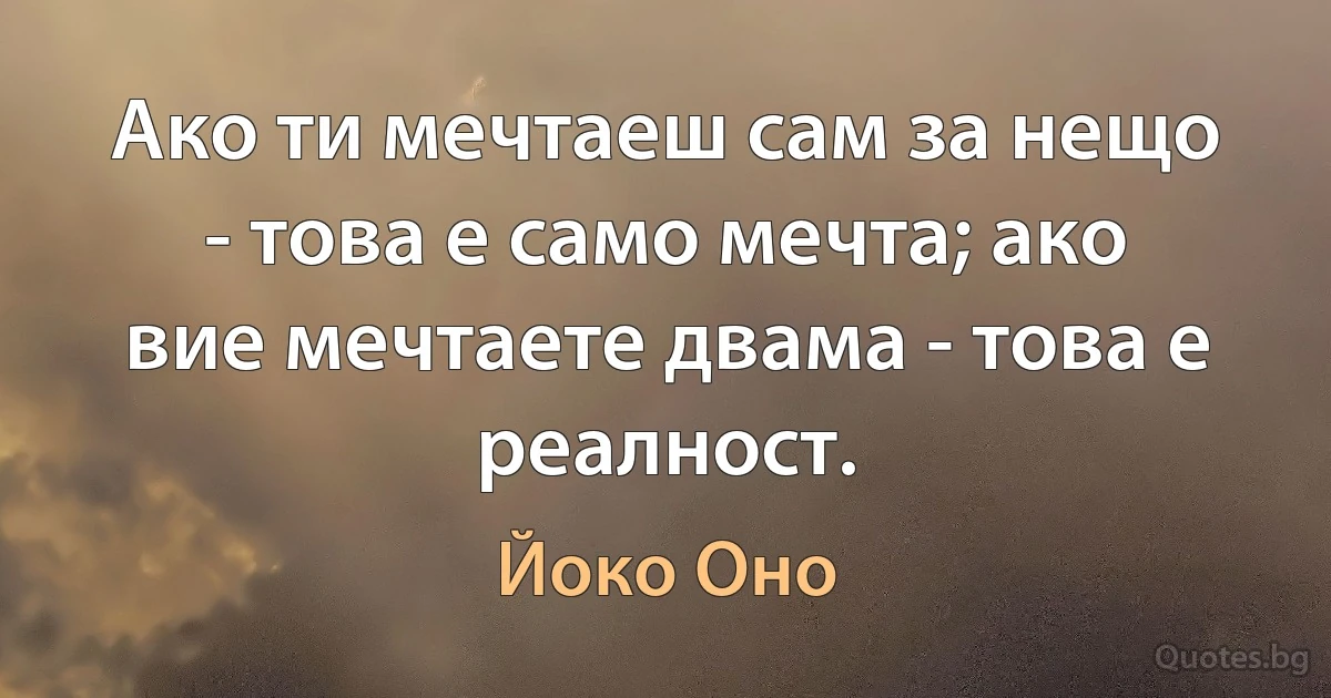 Ако ти мечтаеш сам за нещо - това е само мечта; ако вие мечтаете двама - това е реалност. (Йоко Оно)