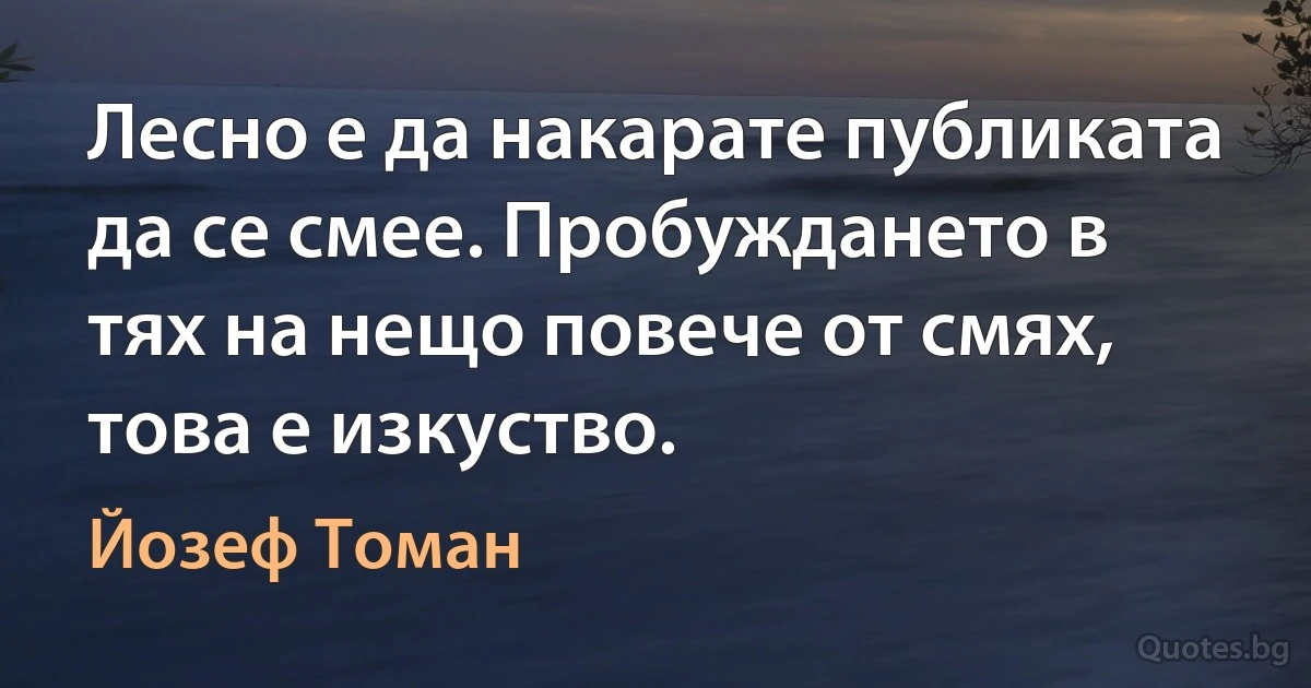 Лесно е да накарате публиката да се смее. Пробуждането в тях на нещо повече от смях, това е изкуство. (Йозеф Томан)