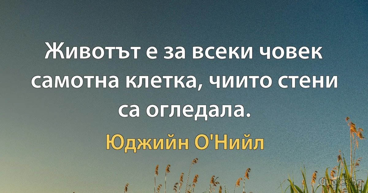 Животът е за всеки човек самотна клетка, чиито стени са огледала. (Юджийн О'Нийл)