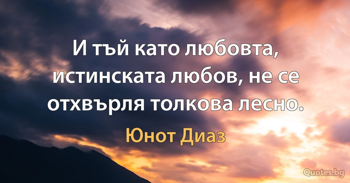 И тъй като любовта, истинската любов, не се отхвърля толкова лесно. (Юнот Диаз)