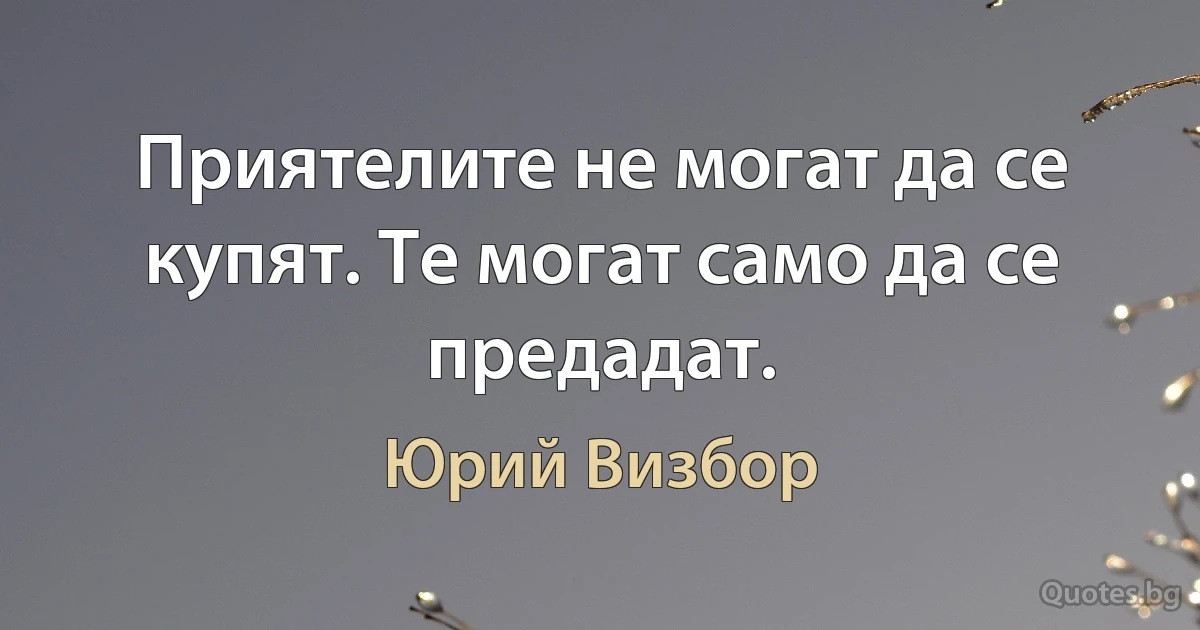 Приятелите не могат да се купят. Те могат само да се предадат. (Юрий Визбор)