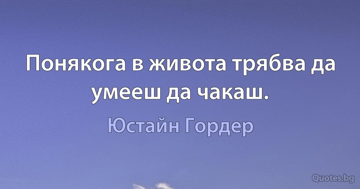 Понякога в живота трябва да умееш да чакаш. (Юстайн Гордер)