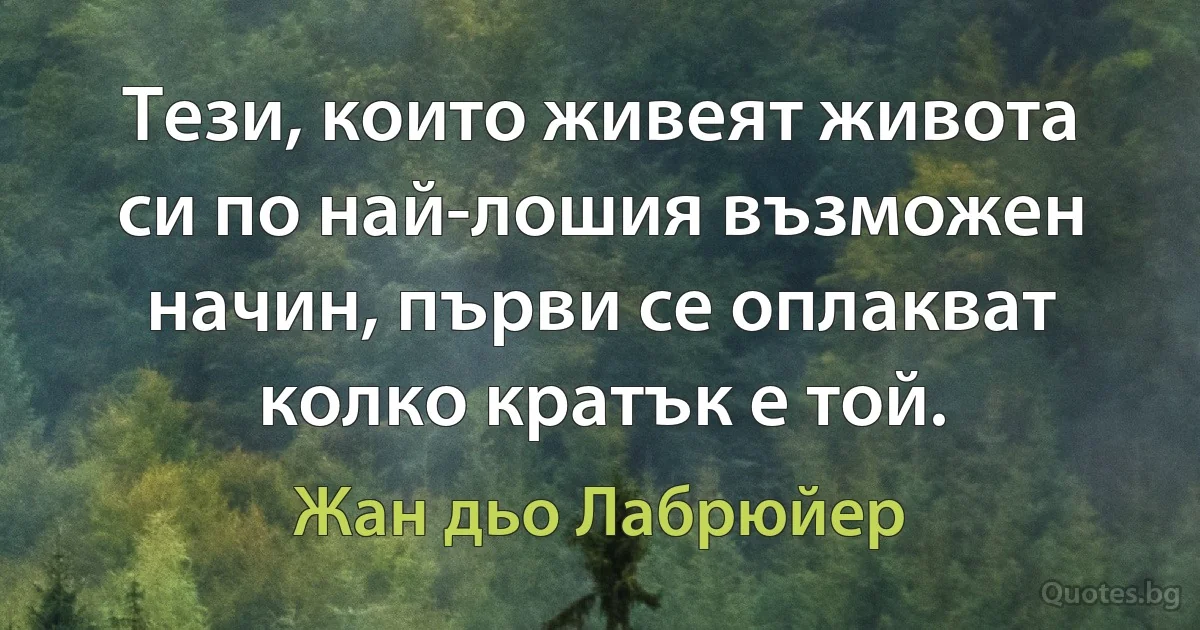 Тези, които живеят живота си по най-лошия възможен начин, първи се оплакват колко кратък е той. (Жан дьо Лабрюйер)