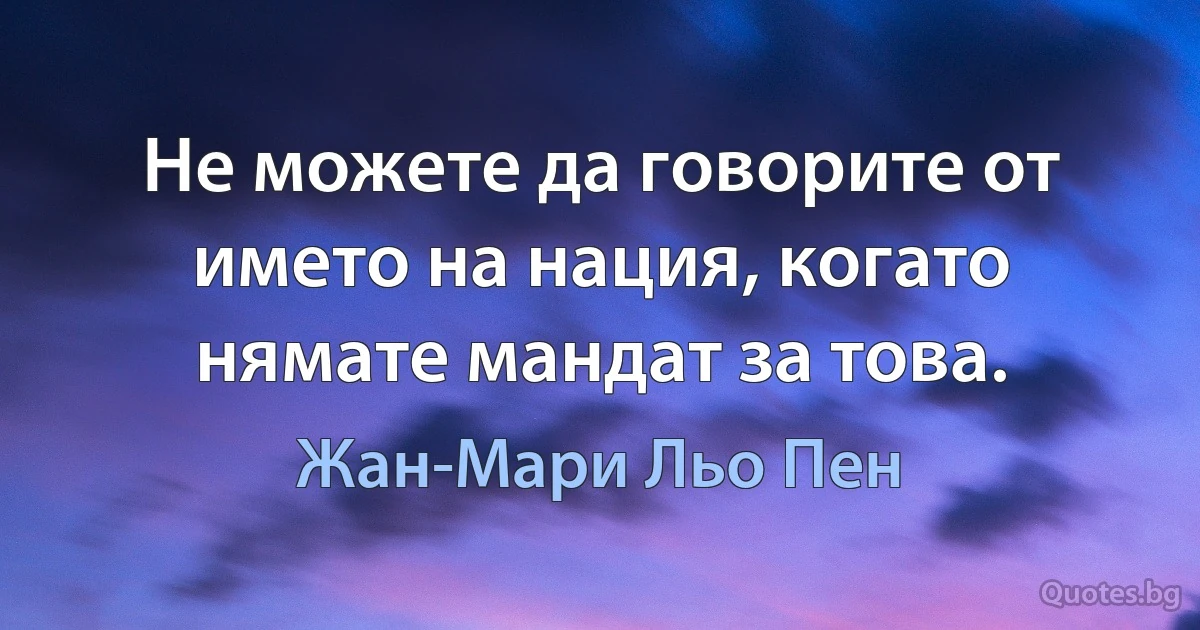 Не можете да говорите от името на нация, когато нямате мандат за това. (Жан-Мари Льо Пен)