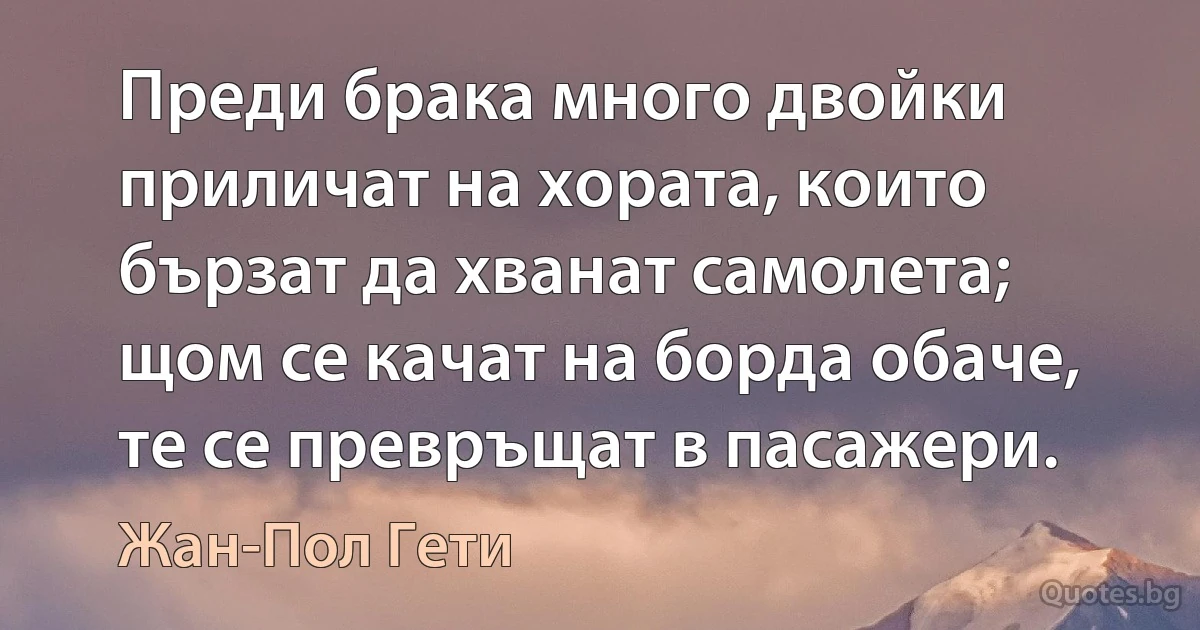 Преди брака много двойки приличат на хората, които бързат да хванат самолета; щом се качат на борда обаче, те се превръщат в пасажери. (Жан-Пол Гети)