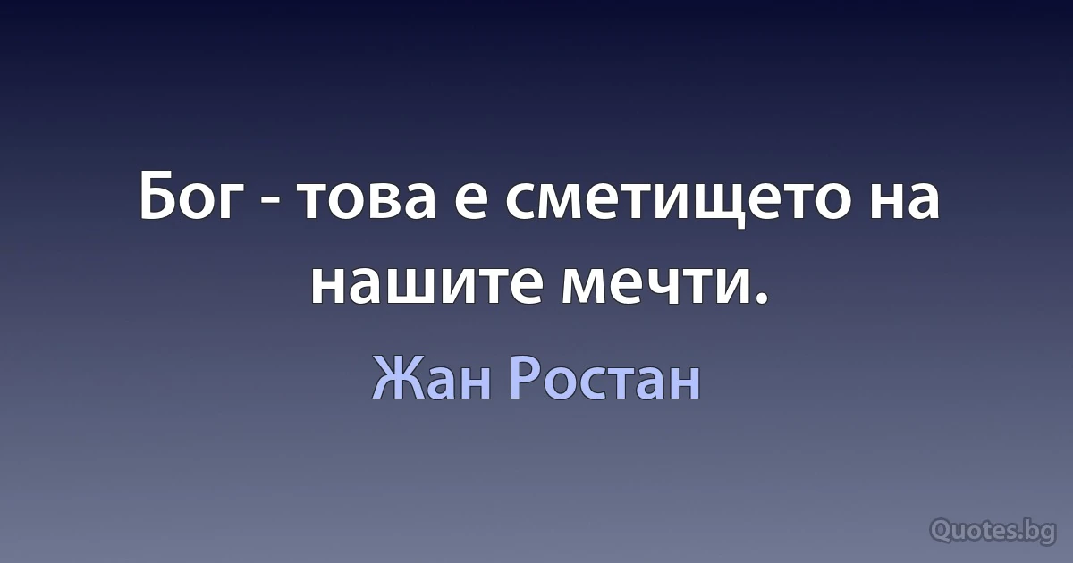 Бог - това е сметището на нашите мечти. (Жан Ростан)