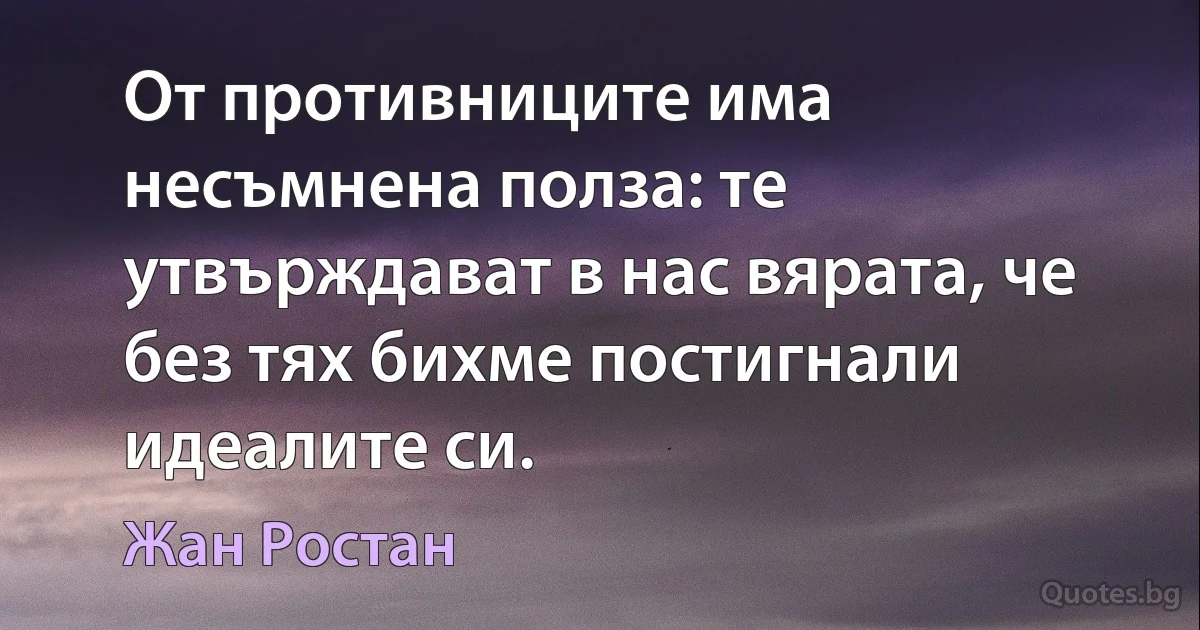 От противниците има несъмнена полза: те утвърждават в нас вярата, че без тях бихме постигнали идеалите си. (Жан Ростан)