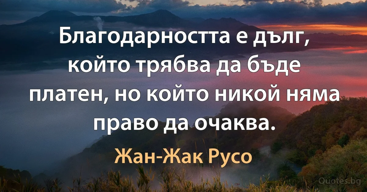 Благодарността е дълг, който трябва да бъде платен, но който никой няма право да очаква. (Жан-Жак Русо)