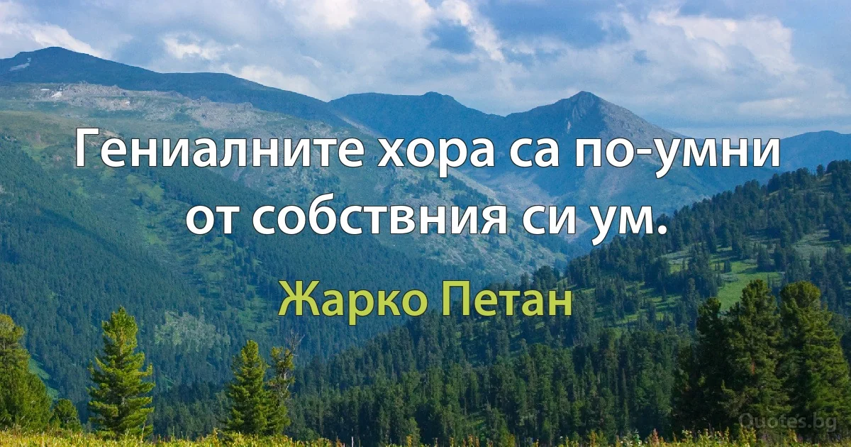 Гениалните хора са по-умни от собствния си ум. (Жарко Петан)