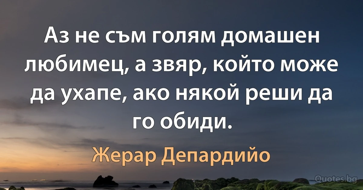 Аз не съм голям домашен любимец, а звяр, който може да ухапе, ако някой реши да го обиди. (Жерар Депардийо)