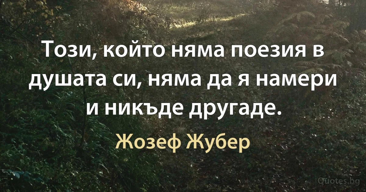 Този, който няма поезия в душата си, няма да я намери и никъде другаде. (Жозеф Жубер)