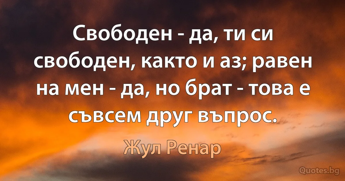 Свободен - да, ти си свободен, както и аз; равен на мен - да, но брат - това е съвсем друг въпрос. (Жул Ренар)