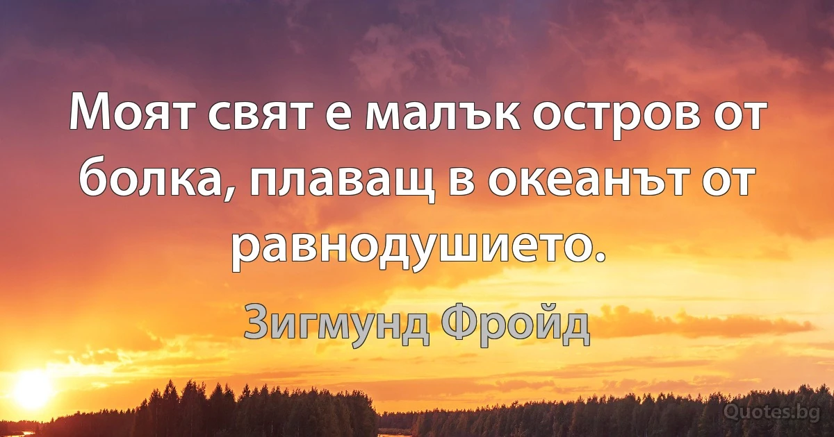 Моят свят е малък остров от болка, плаващ в океанът от равнодушието. (Зигмунд Фройд)