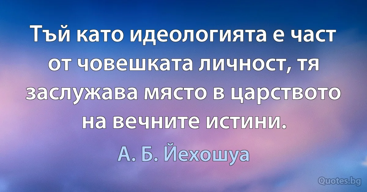 Тъй като идеологията е част от човешката личност, тя заслужава място в царството на вечните истини. (А. Б. Йехошуа)