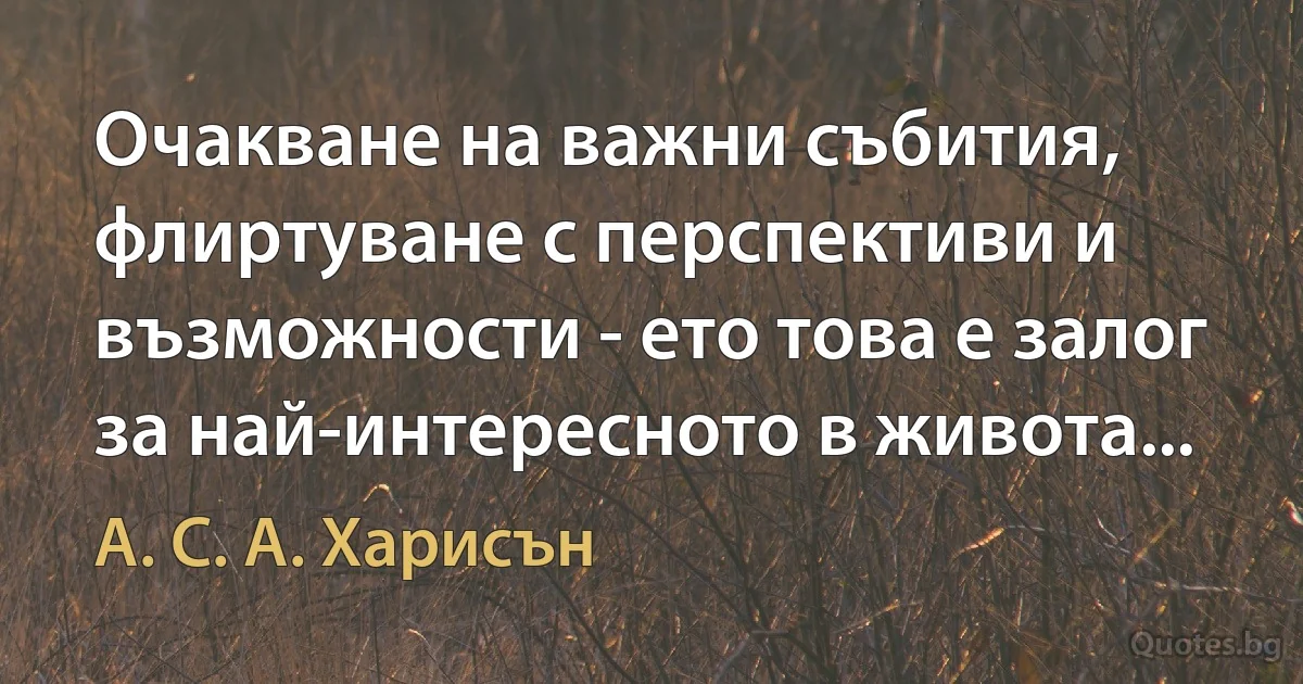 Очакване на важни събития, флиртуване с перспективи и възможности - ето това е залог за най-интересното в живота... (А. С. А. Харисън)