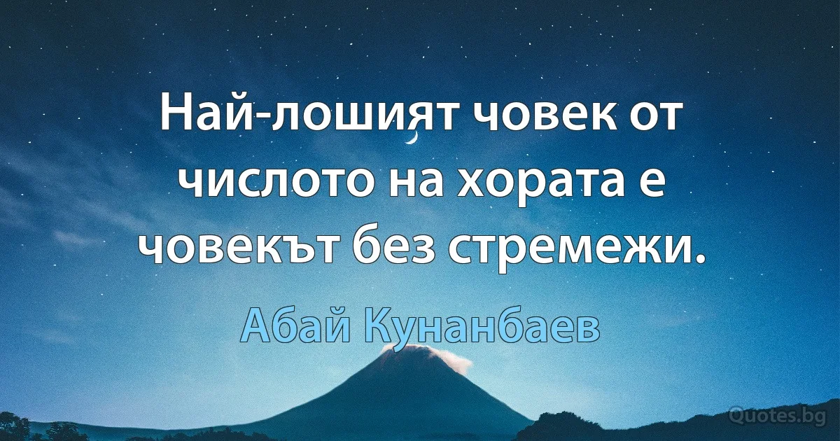 Най-лошият човек от числото на хората е човекът без стремежи. (Абай Кунанбаев)