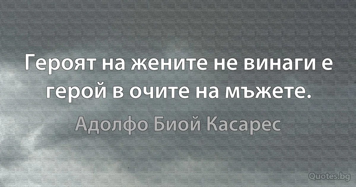 Героят на жените не винаги е герой в очите на мъжете. (Адолфо Биой Касарес)