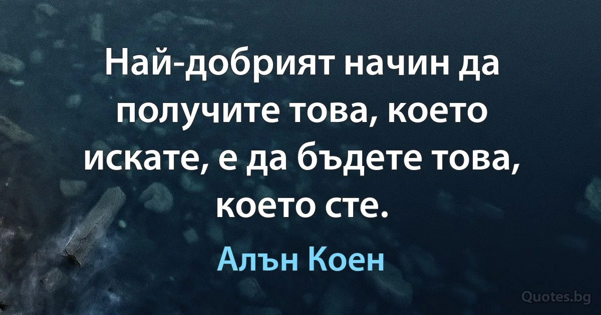 Най-добрият начин да получите това, което искате, е да бъдете това, което сте. (Алън Коен)