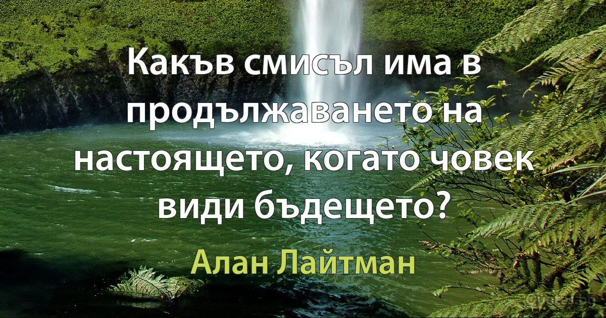 Какъв смисъл има в продължаването на настоящето, когато човек види бъдещето? (Алан Лайтман)