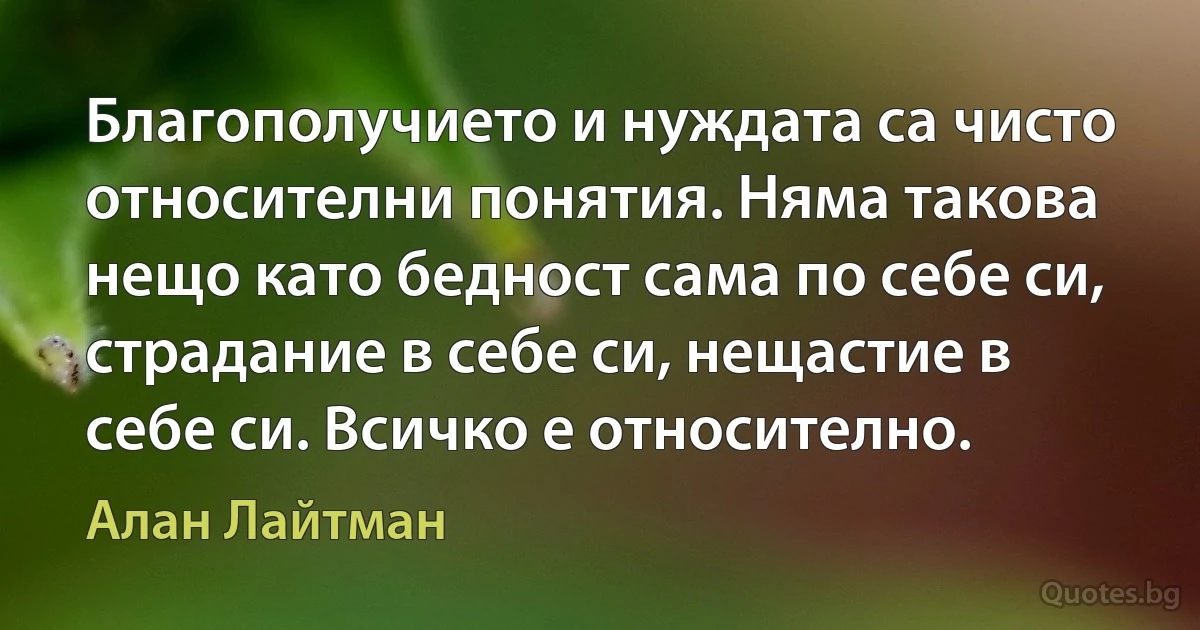 Благополучието и нуждата са чисто относителни понятия. Няма такова нещо като бедност сама по себе си, страдание в себе си, нещастие в себе си. Всичко е относително. (Алан Лайтман)