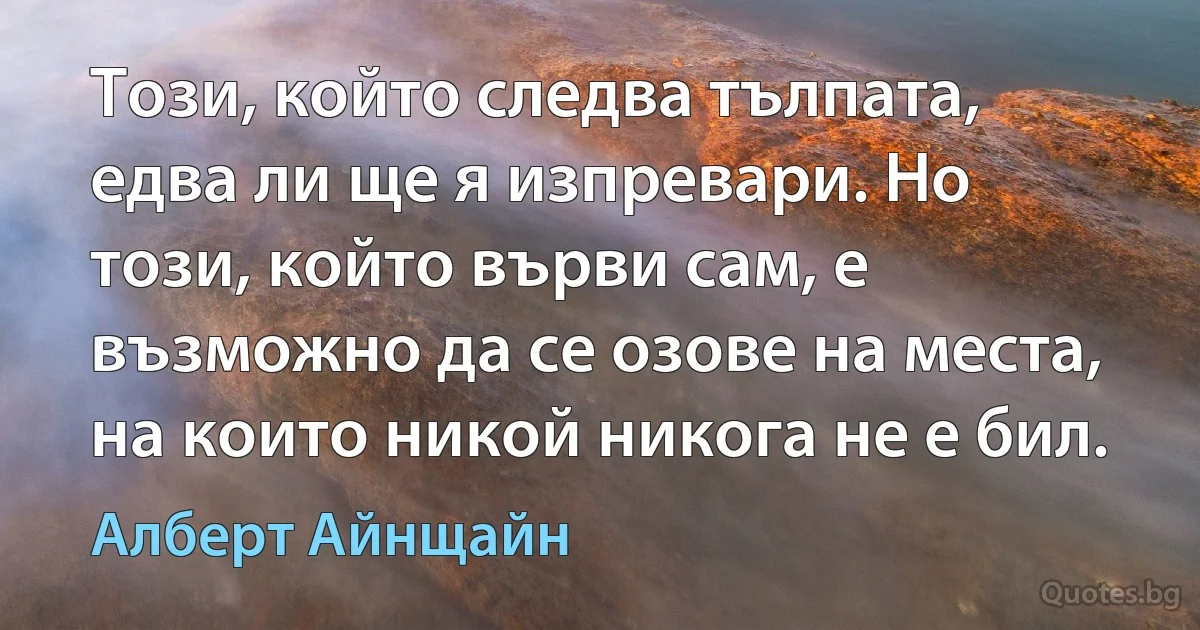 Този, който следва тълпата, едва ли ще я изпревари. Но този, който върви сам, е възможно да се озове на места, на които никой никога не е бил. (Алберт Айнщайн)