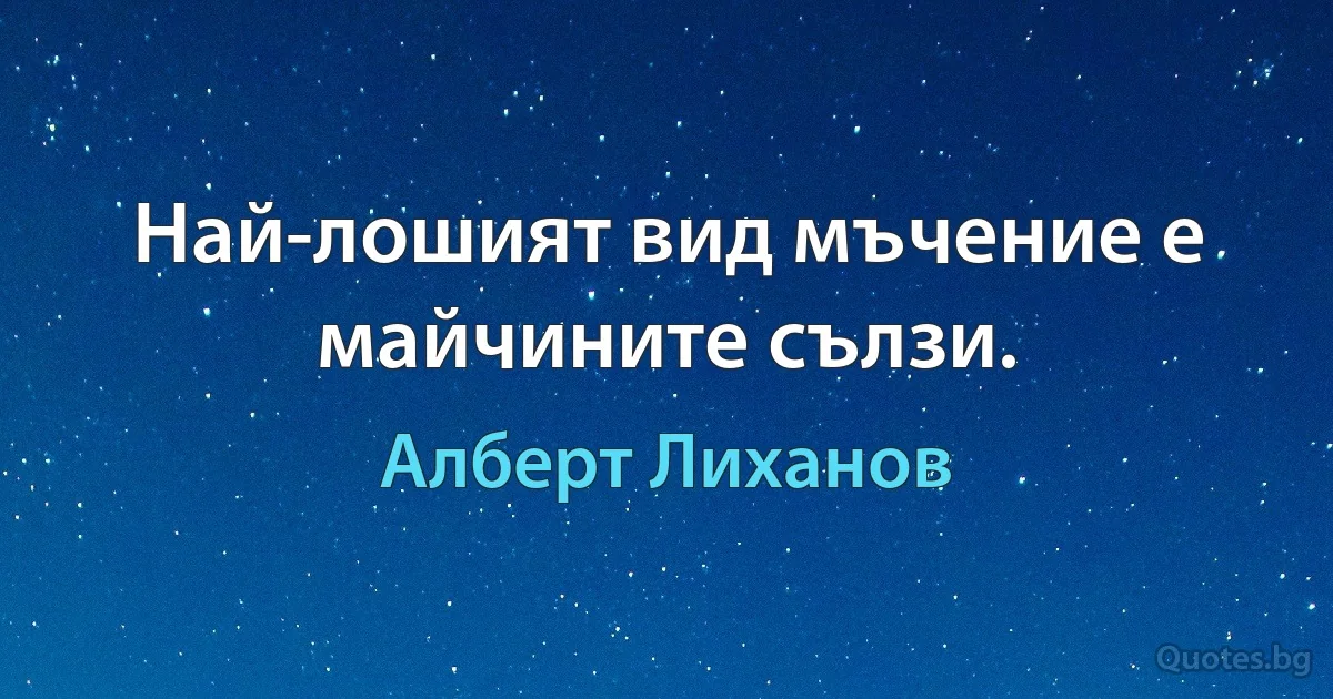 Най-лошият вид мъчение е майчините сълзи. (Алберт Лиханов)