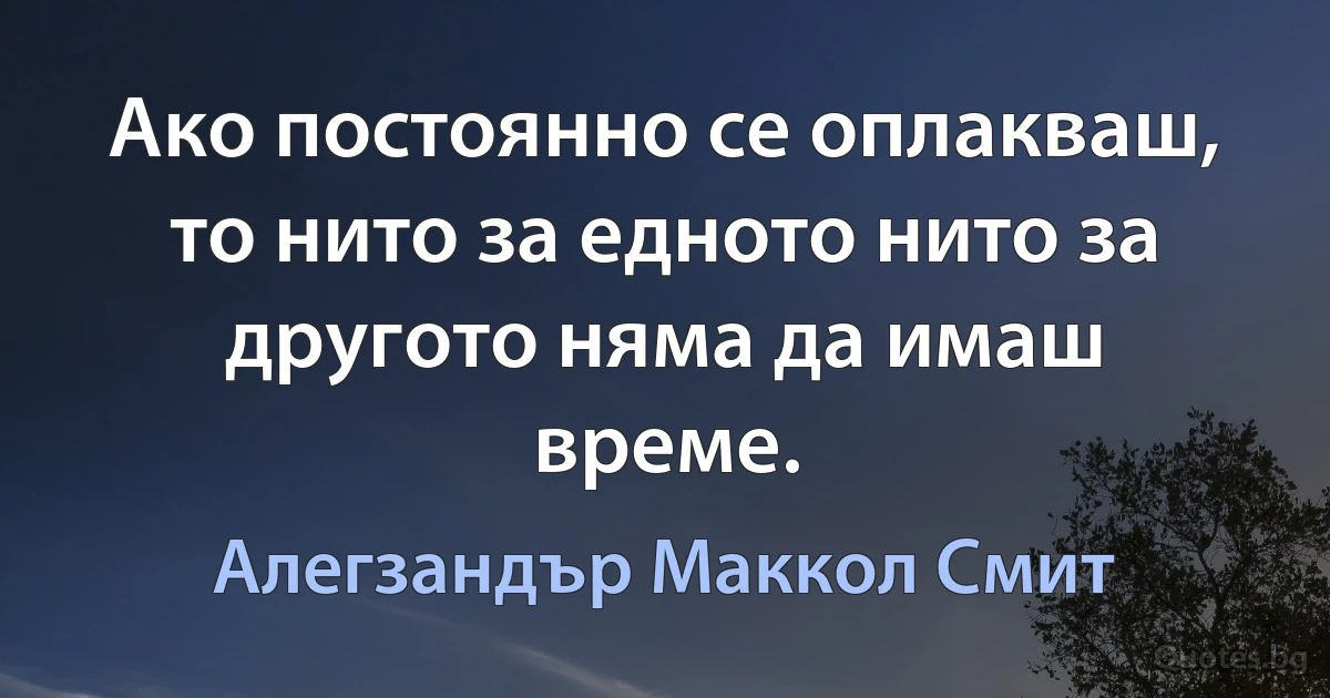 Ако постоянно се оплакваш, то нито за едното нито за другото няма да имаш време. (Алегзандър Маккол Смит)