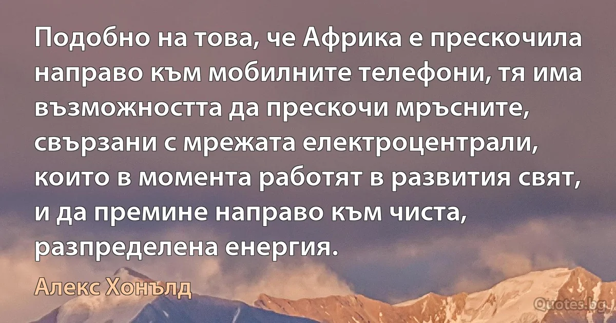 Подобно на това, че Африка е прескочила направо към мобилните телефони, тя има възможността да прескочи мръсните, свързани с мрежата електроцентрали, които в момента работят в развития свят, и да премине направо към чиста, разпределена енергия. (Алекс Хонълд)