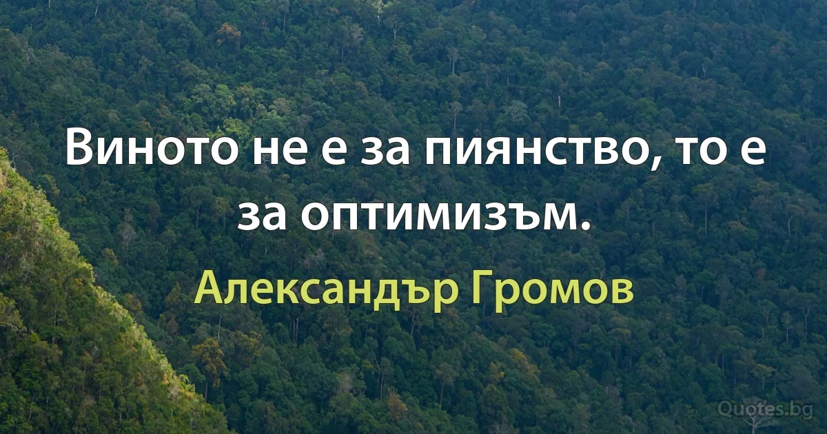 Виното не е за пиянство, то е за оптимизъм. (Александър Громов)