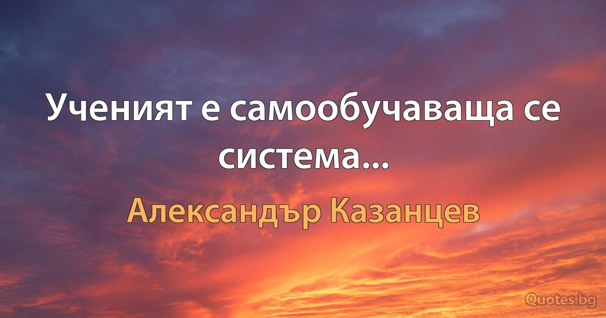 Ученият е самообучаваща се система... (Александър Казанцев)