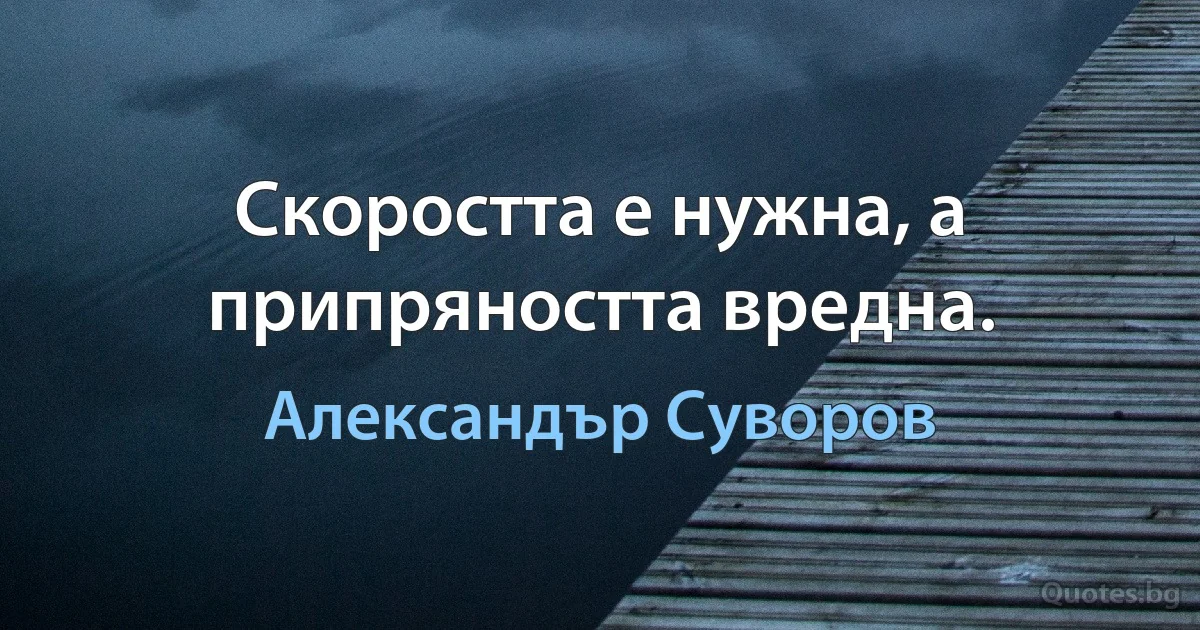 Скоростта е нужна, а припряността вредна. (Александър Суворов)