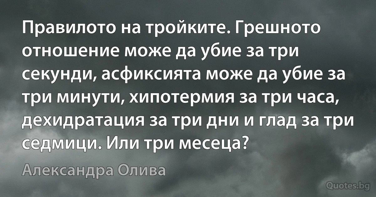 Правилото на тройките. Грешното отношение може да убие за три секунди, асфиксията може да убие за три минути, хипотермия за три часа, дехидратация за три дни и глад за три седмици. Или три месеца? (Александра Олива)