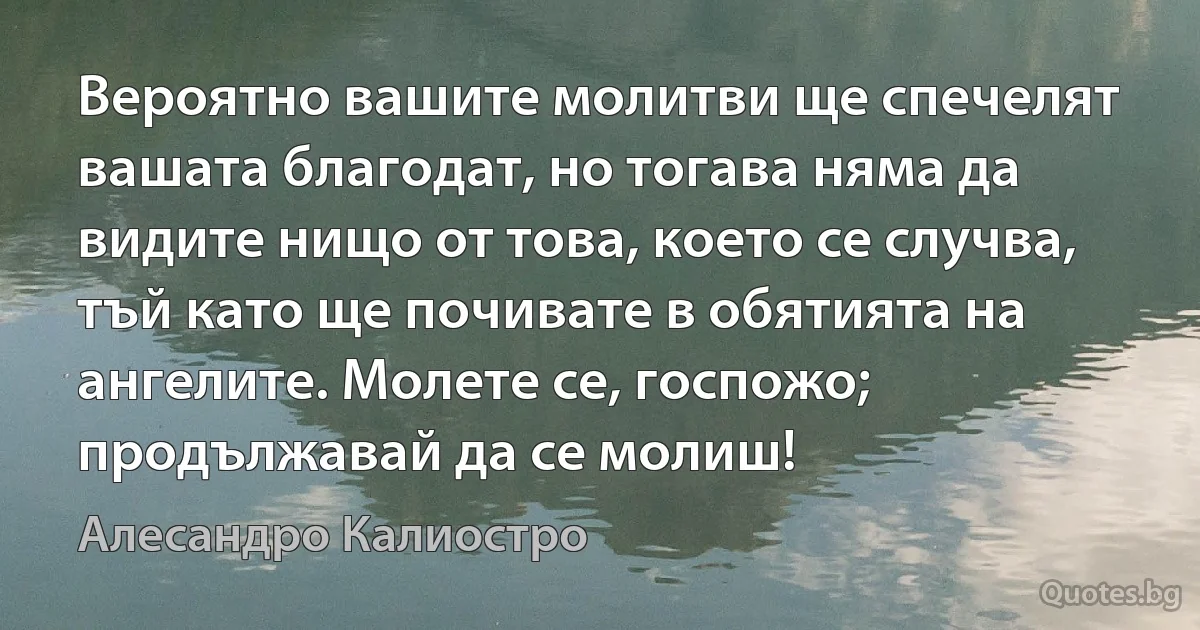 Вероятно вашите молитви ще спечелят вашата благодат, но тогава няма да видите нищо от това, което се случва, тъй като ще почивате в обятията на ангелите. Молете се, госпожо; продължавай да се молиш! (Алесандро Калиостро)