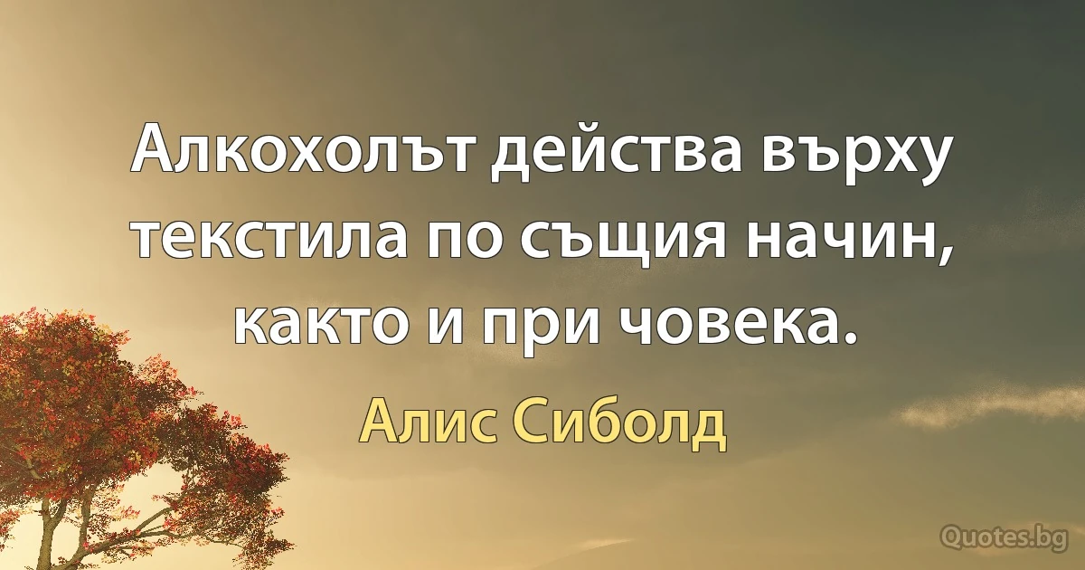 Алкохолът действа върху текстила по същия начин, както и при човека. (Алис Сиболд)