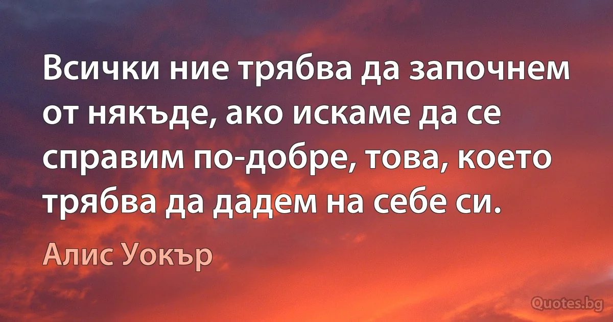 Всички ние трябва да започнем от някъде, ако искаме да се справим по-добре, това, което трябва да дадем на себе си. (Алис Уокър)