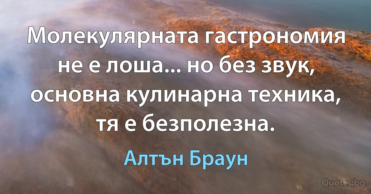 Молекулярната гастрономия не е лоша... но без звук, основна кулинарна техника, тя е безполезна. (Алтън Браун)