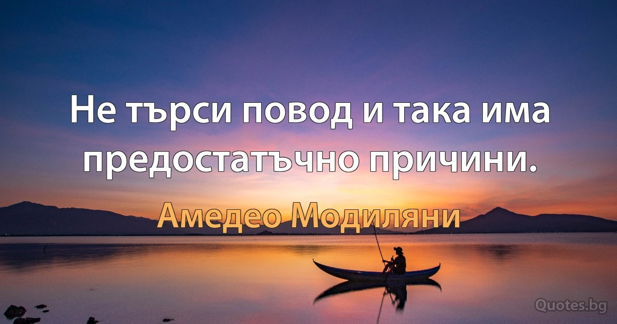 Не търси повод и така има предостатъчно причини. (Амедео Модиляни)