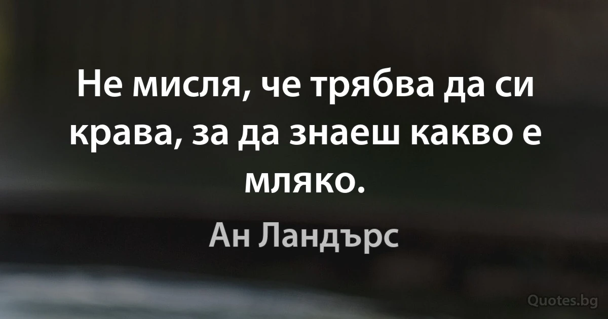 Не мисля, че трябва да си крава, за да знаеш какво е мляко. (Ан Ландърс)