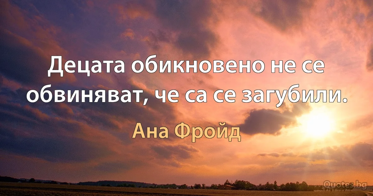 Децата обикновено не се обвиняват, че са се загубили. (Ана Фройд)