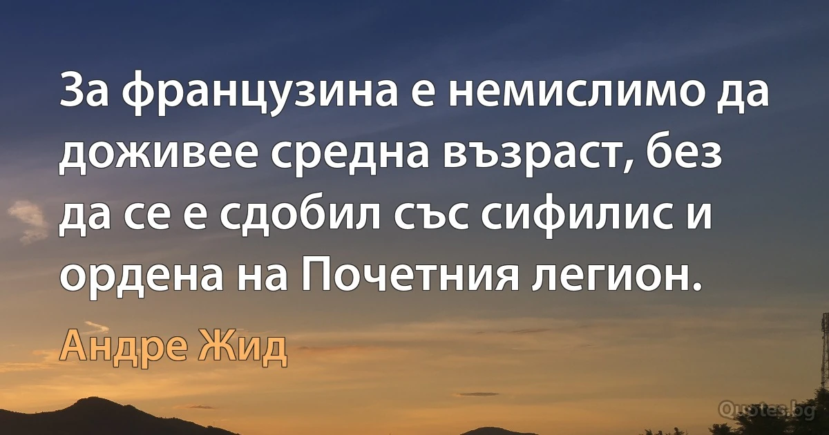 За французина е немислимо да доживее средна възраст, без да се е сдобил със сифилис и ордена на Почетния легион. (Андре Жид)