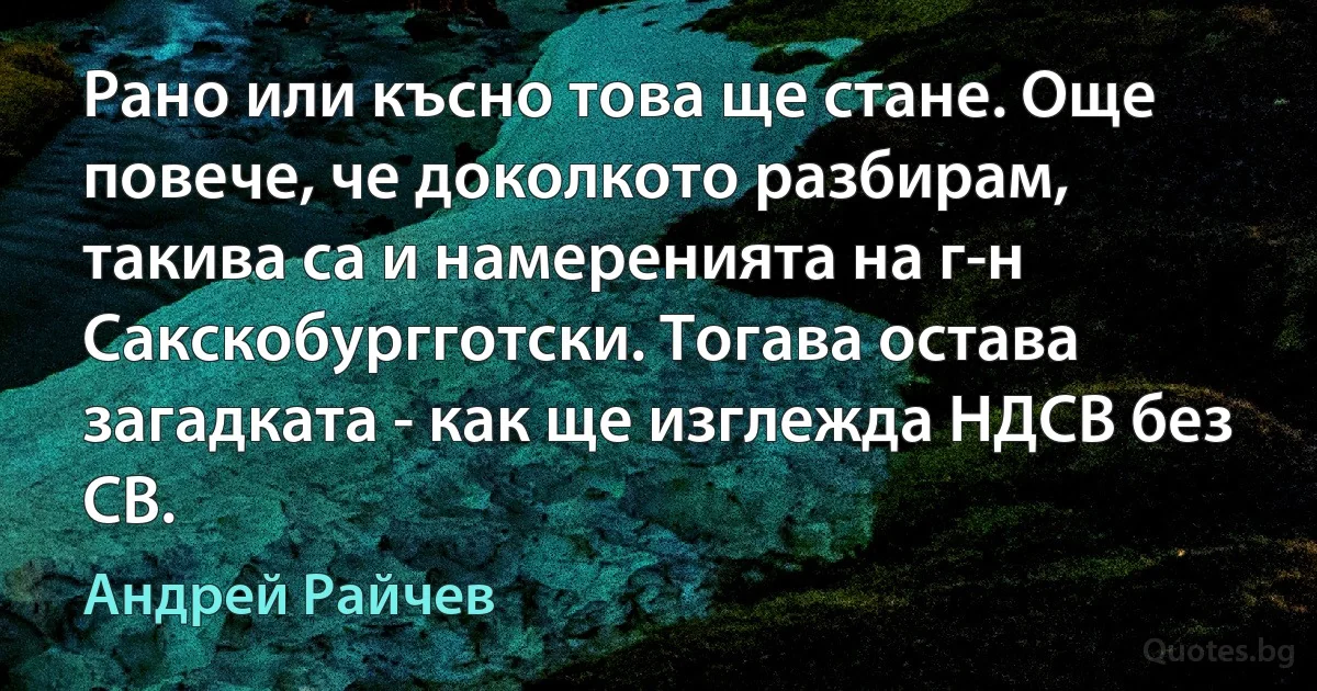 Рано или късно това ще стане. Още повече, че доколкото разбирам, такива са и намеренията на г-н Сакскобургготски. Тогава остава загадката - как ще изглежда НДСВ без СВ. (Андрей Райчев)