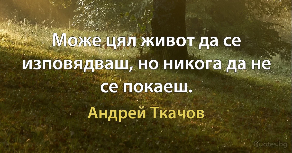 Може цял живот да се изповядваш, но никога да не се покаеш. (Андрей Ткачов)