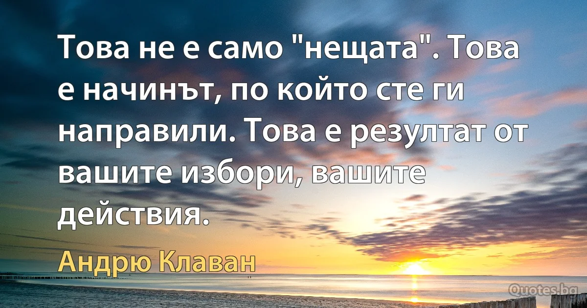 Това не е само "нещата". Това е начинът, по който сте ги направили. Това е резултат от вашите избори, вашите действия. (Андрю Клаван)